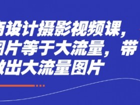 电商设计摄影视频课：好图片=大流量，爆款主图拍摄技巧-54创业网