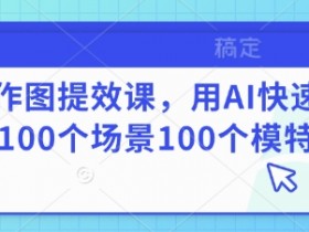 AI作图提效课：100个场景模特AI快速换装技巧，零基础速成-54创业网