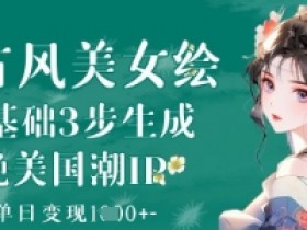 AI古风美女绘画教程：3步生成国潮IP，新手也能日赚1000+-54创业网