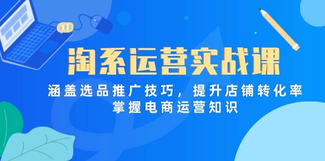 淘系运营实战课：选品推广技巧提升店铺转化率，电商运营知识全掌握-54创业网