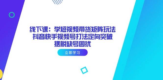 短视频带货矩阵玩法：抖音快手视频号定向突破，线下课解决缺号困扰-54创业网