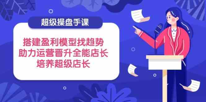 超级操盘手课：盈利模型+趋势分析，快速晋升全能店长必备技能-54创业网