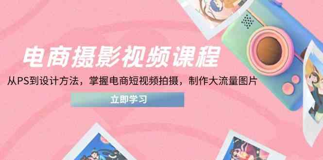 电商短视频拍摄教程：PS设计到爆款图片制作，快速提升电商流量-54创业网