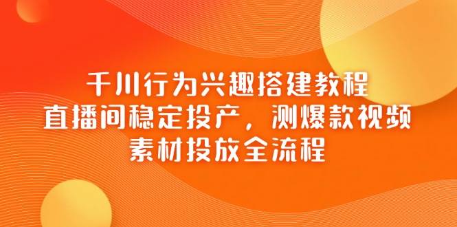 千川行为兴趣投放教程：直播间稳投产+爆款视频测试，素材投放全流程-54创业网