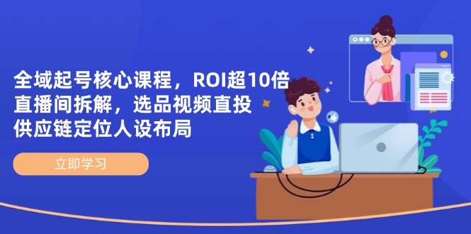10倍ROI直播拆解：全域起号核心课，选品直投+供应链人设布局-54创业网