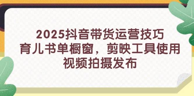2025抖音带货运营技巧：育儿书单橱窗+剪映工具使用+视频拍摄发布全攻略-54创业网