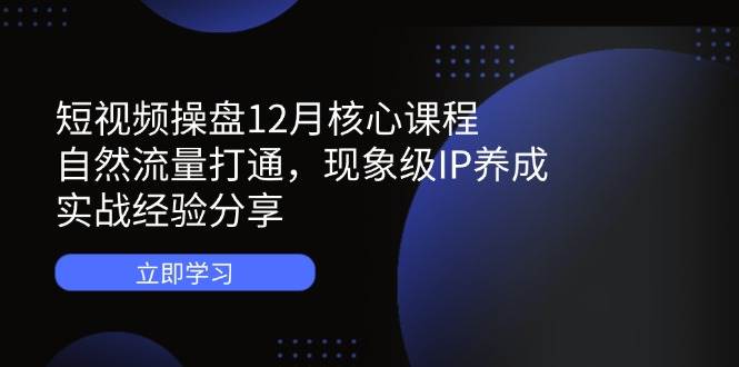 短视频操盘12月课：自然流量暴涨+现象级IP打造，实战干货大公开-54创业网