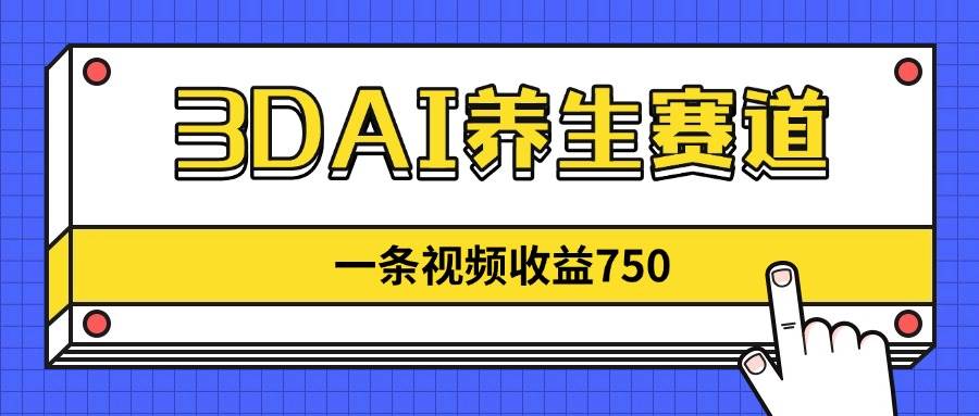 3DAI养生赛道赚钱：1条视频赚750元，新蓝海项目少人做！-54创业网
