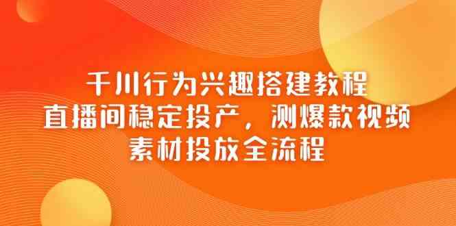 千川行为兴趣搭建教程：直播间稳定投产+爆款视频测试，素材投放全流程解析-54创业网