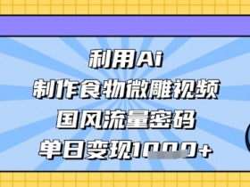 AI美食微雕视频教程：国风爆款轻松变现，单日收入破千-54创业网