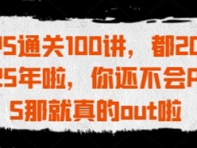 2025年PS通关100讲：零基础速成PS大神，不会就真out了！-54创业网