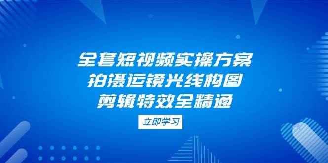 短视频拍摄剪辑全攻略：运镜构图光线技巧+特效剪辑实操教程-54创业网