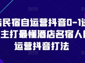 酒店民宿抖音运营课：0-1实战攻略，手把手教你玩转自营流量-54创业网