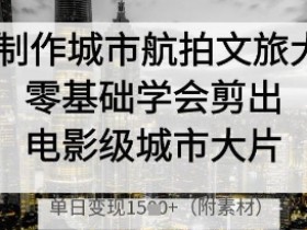 AI城市航拍教程：零基础剪出电影级大片，单日变现秘籍-54创业网