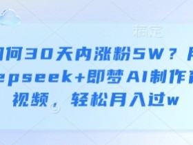 30天涨粉5W秘诀：用DeepSeek+即梦AI做育儿视频，轻松月入过万-54创业网