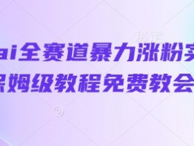 抖音AI涨粉秘籍：全赛道暴力实操保姆教程，免费手把手教会你-54创业网