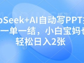 AI自动写PPT赚钱：小白宝妈轻松日入200，DeepSeek一单一结-54创业网
