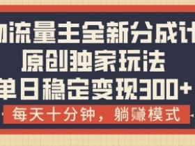 物流流量主分成计划：原创躺挣玩法，10分钟日赚300+【揭秘】-54创业网