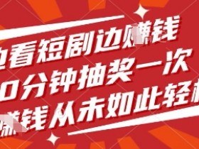 短剧赚钱：10分钟抽奖1次！边看边赚轻松提现【真实揭秘】-54创业网