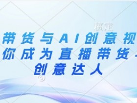 直播带货与AI创意视频：快速成为带货达人和AI视频高手-54创业网