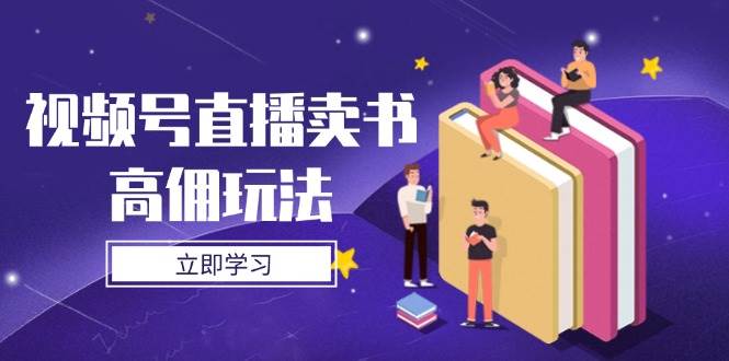 视频号直播卖书高佣玩法：3步实操技巧+底层逻辑全解析-54创业网