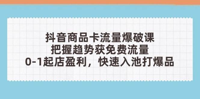 抖音0元起店爆品课：商品卡免费流量玩法，快速入池打爆盈利-54创业网
