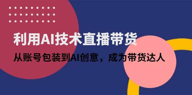 AI直播带货秘籍：账号包装+AI创意教学，轻松变身带货达人-54创业网