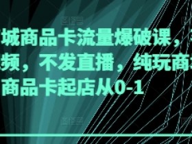 抖音商城商品卡流量爆破课：0基础起店，不发视频不直播，纯玩推荐爆单秘籍-54创业网