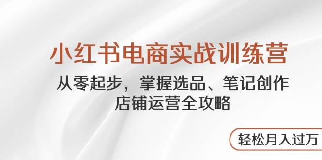 小红书电商运营实战：零基础学选品、爆款笔记与店铺管理全攻略-54创业网