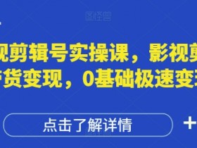 影视剪辑变现课：0基础极速带货实操，剪辑号赚钱攻略-54创业网