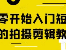 零基础短视频拍摄剪辑教程：新手入门到精通全攻略-54创业网