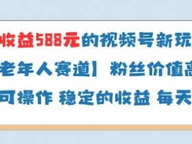 中老年人视频号分成计划：当天收益588新玩法，粉丝价值超高-54创业网