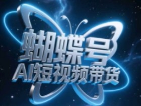 蝴蝶号AI短视频带货玩法：小白轻松上手，暴力起量技巧-54创业网