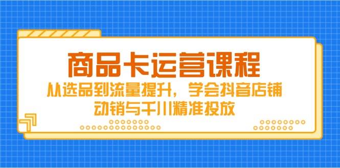 抖音店铺动销秘籍：商品卡运营从选品到千川投放，快速提升流量销量-54创业网