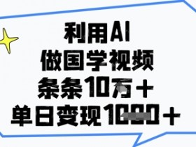 AI国学视频10w+点赞秘籍：单日变现1k+的实操技巧-54创业网