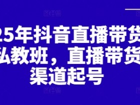 2025抖音直播带货私教班：全渠道起号秘籍，新手也能轻松爆单-54创业网
