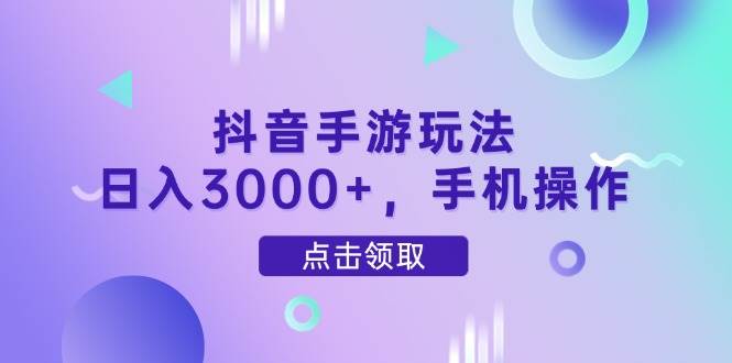 抖音手游赚钱攻略：手机操作日入3000+的实战玩法-54创业网