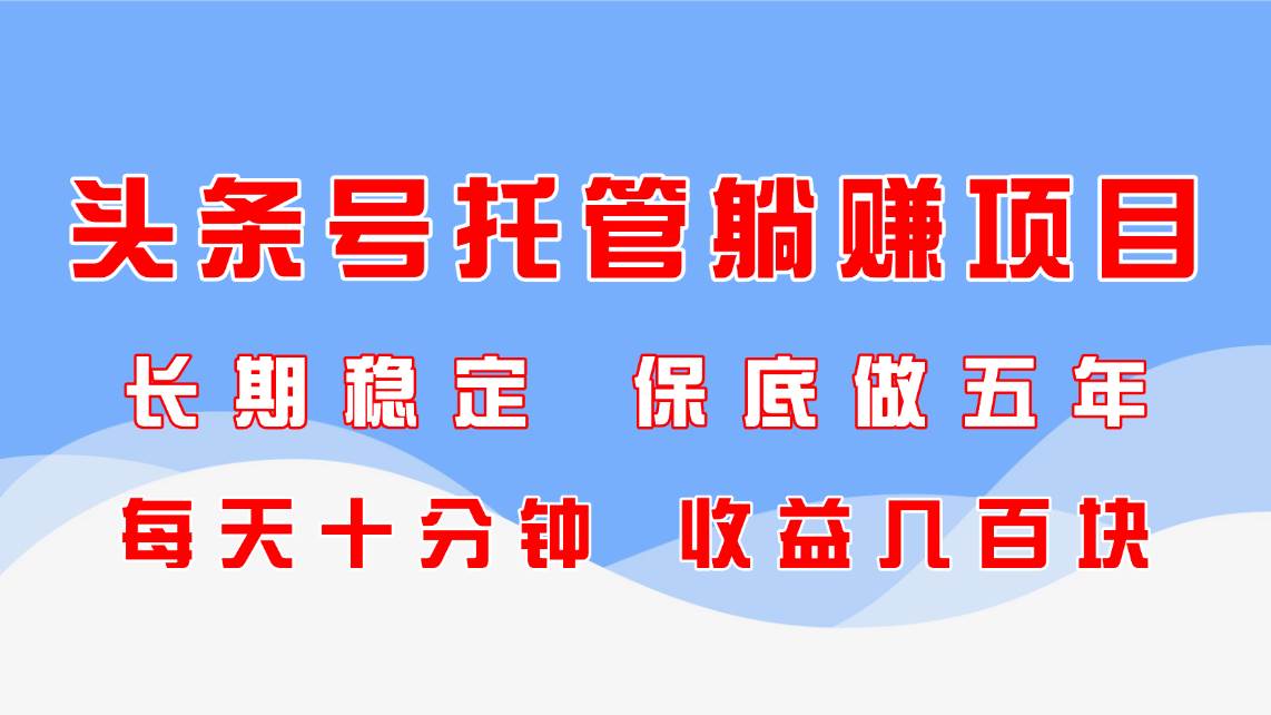 头条号托管躺赚项目：每天10分钟稳定收益几百块，长期可做5年-54创业网
