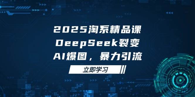 2025淘系精品课：AI爆图+暴力引流，DeepSeek裂变玩法实战教学-54创业网