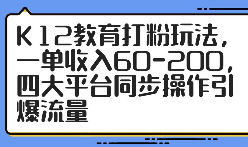 K12教育打粉赚钱攻略：一单60-200元，4大平台同步操作轻松引流-54创业网