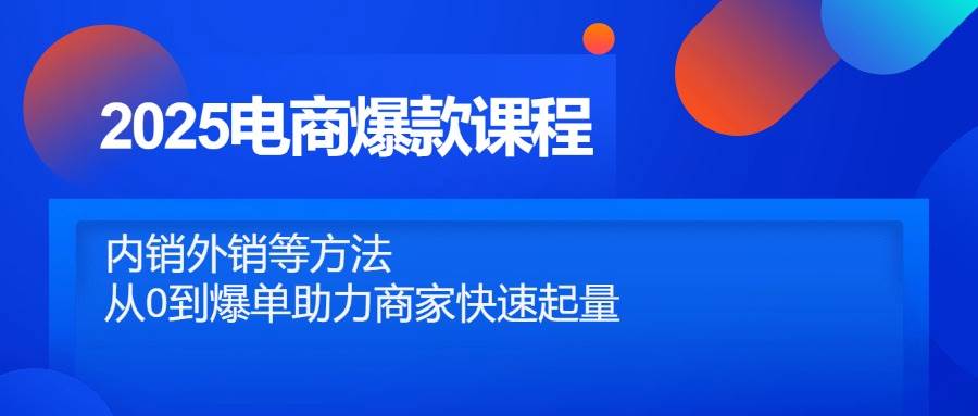 2025电商爆款课程：0基础学内销外销技巧，快速爆单起量秘籍-54创业网