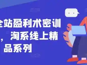 无界全站盈利术密训22.0：淘系线上精品课，轻松掌握电商赚钱秘诀-54创业网