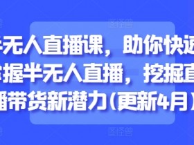 4月更新：半无人直播课快速入门，轻松掌握直播带货新技巧-54创业网