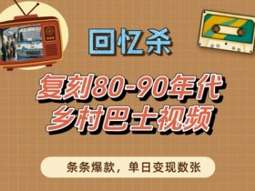 80-90年代乡村巴士爆款视频，单日变现秘籍，复刻回忆杀流量密码-54创业网