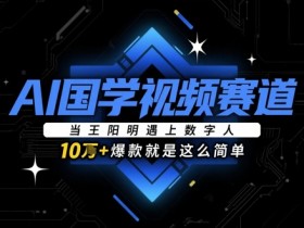 AI国学视频爆款秘籍：王阳明数字人教你轻松10w+-54创业网