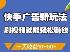 刷视频赚钱新玩法：快手广告日赚10-50+，轻松提现零门槛-54创业网