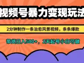视频号变现：2分钟制作治愈风景爆款视频，挂橱窗日入多张，2天起号新手可做-54创业网
