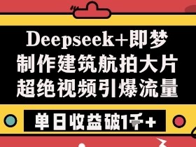 建筑航拍大片教程：Deepseek+即梦制作单日收益破1k+，超绝视频引爆流量-54创业网
