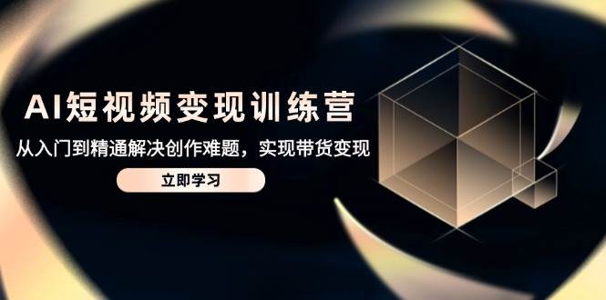 AI短视频变现训练营：0基础带货赚钱教程，轻松解决创作难题-54创业网