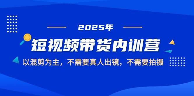 2025短视频带货内训营：0拍摄0出镜，纯混剪爆单实战课-54创业网